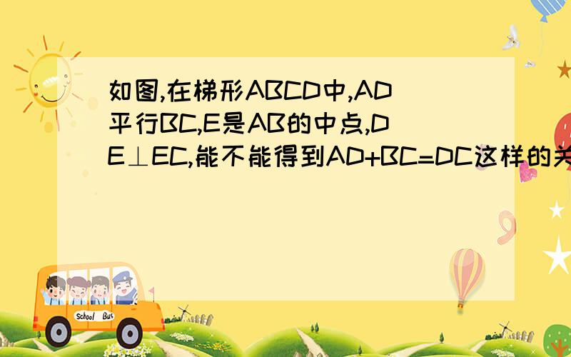 如图,在梯形ABCD中,AD平行BC,E是AB的中点,DE⊥EC,能不能得到AD+BC=DC这样的关系式,试说明理由