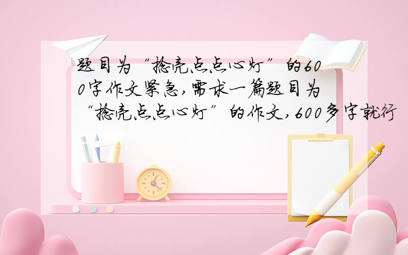 题目为“捻亮点点心灯”的600字作文紧急,需求一篇题目为“捻亮点点心灯”的作文,600多字就行