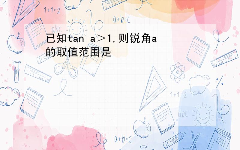 已知tan a＞1,则锐角a的取值范围是