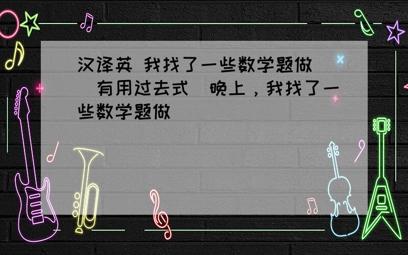 汉译英 我找了一些数学题做 （有用过去式）晚上，我找了一些数学题做