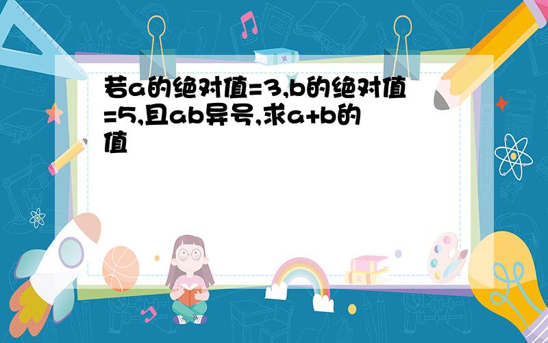 若a的绝对值=3,b的绝对值=5,且ab异号,求a+b的值