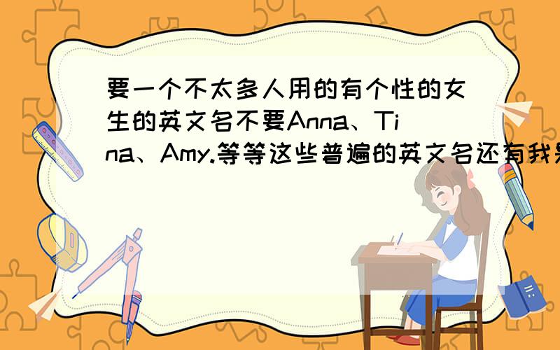 要一个不太多人用的有个性的女生的英文名不要Anna、Tina、Amy.等等这些普遍的英文名还有我是水瓶座的女生