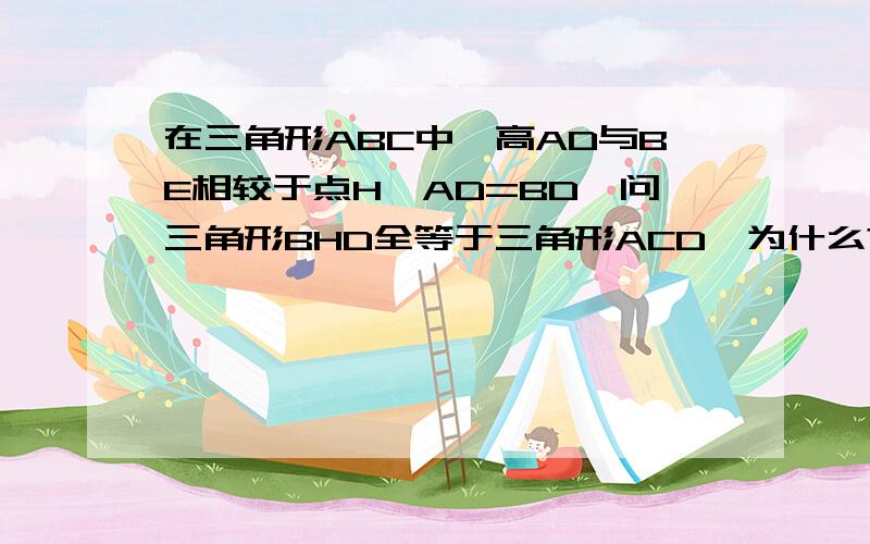 在三角形ABC中,高AD与BE相较于点H,AD=BD,问三角形BHD全等于三角形ACD,为什么?