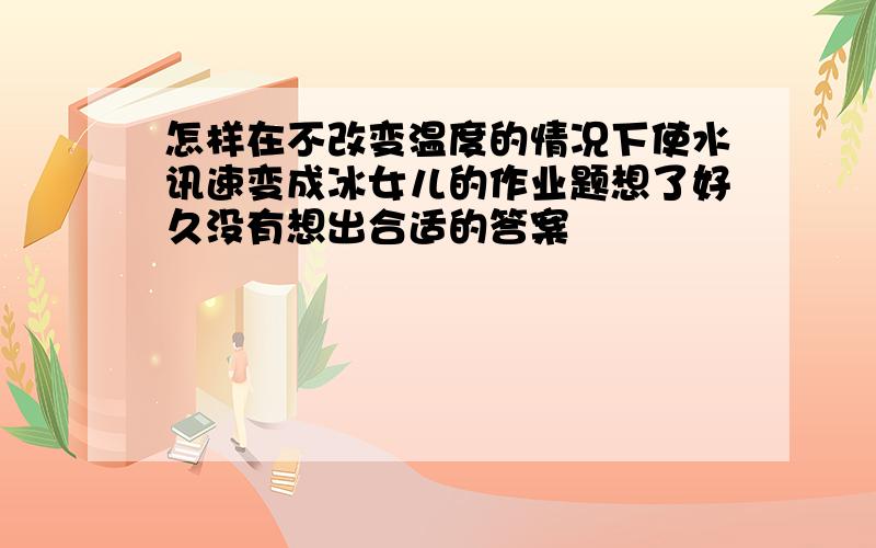 怎样在不改变温度的情况下使水讯速变成冰女儿的作业题想了好久没有想出合适的答案