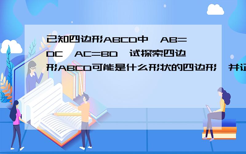 已知四边形ABCD中,AB=DC,AC=BD,试探索四边形ABCD可能是什么形状的四边形,并证明你的结论.原题没有图