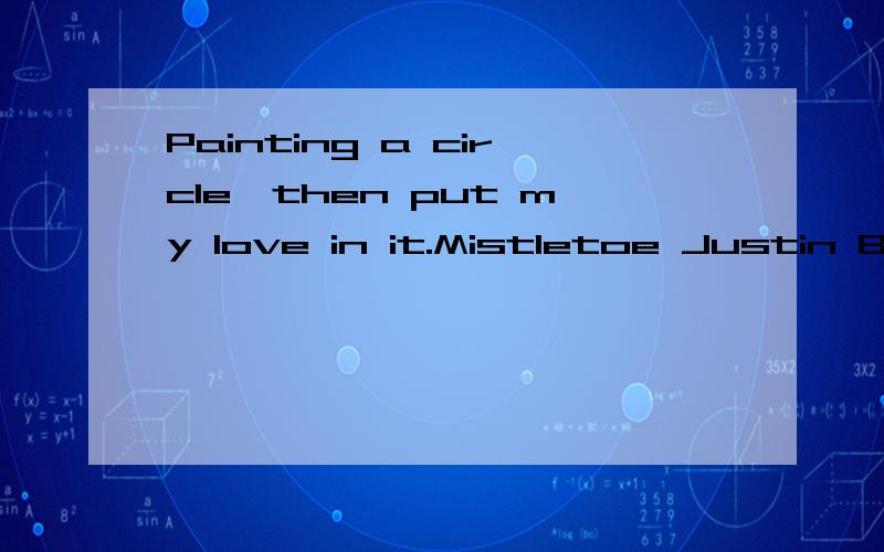 Painting a circle,then put my love in it.Mistletoe Justin Bieber麻烦好心的哥哥姐姐翻译下!