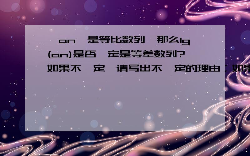 {an}是等比数列,那么lg(an)是否一定是等差数列?如果不一定,请写出不一定的理由；如果一定,请给以证明.