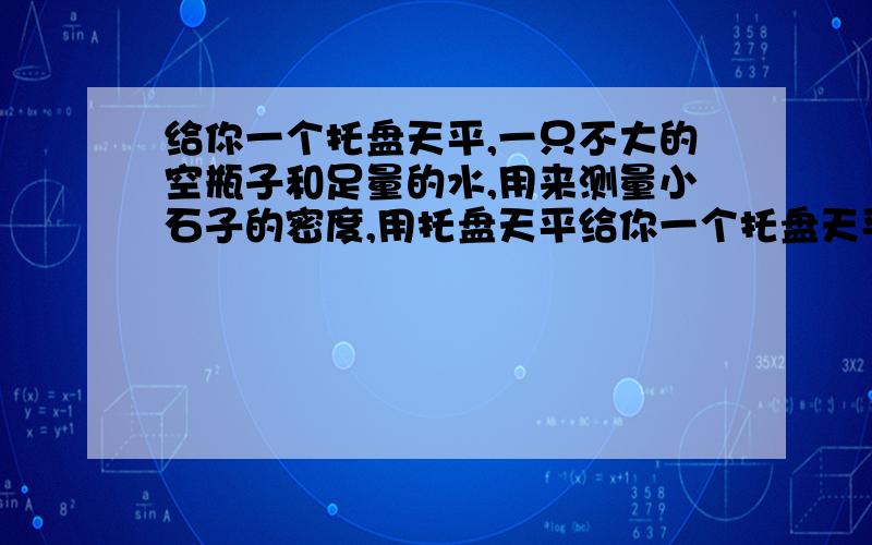 给你一个托盘天平,一只不大的空瓶子和足量的水,用来测量小石子的密度,用托盘天平给你一个托盘天平、一只不大的空瓶子和足量的水,用来测量小石子的密度,用托盘天平测量的三个物理量