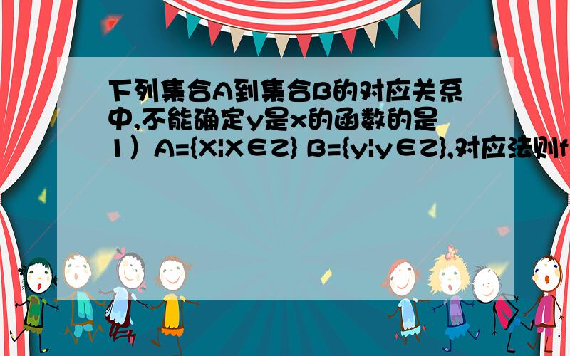 下列集合A到集合B的对应关系中,不能确定y是x的函数的是1）A={X|X∈Z} B={y|y∈Z},对应法则f：x－y=x\3(2) A={(x,y)|x∈R,y∈R} B={（X,Y)|y=5x²} f:(x,y)－(2x,-y)(3) A ={X|-5≤x≤5} B={y|-5≤y≤5},f:x－x²＋y&