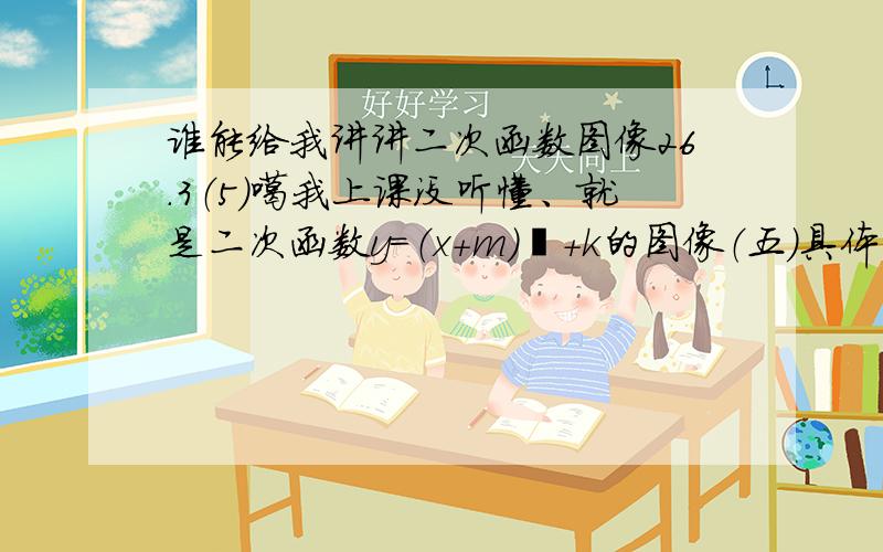 谁能给我讲讲二次函数图像26.3（5）噶我上课没听懂、就是二次函数y=（x+m）²+k的图像（五）具体它到底算什么意思啦.知识点谁给我讲讲,什么a啊b啊c啊,到底跟图像有什么关系哈.