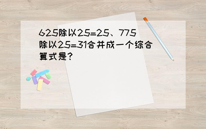 625除以25=25、775除以25=31合并成一个综合算式是?