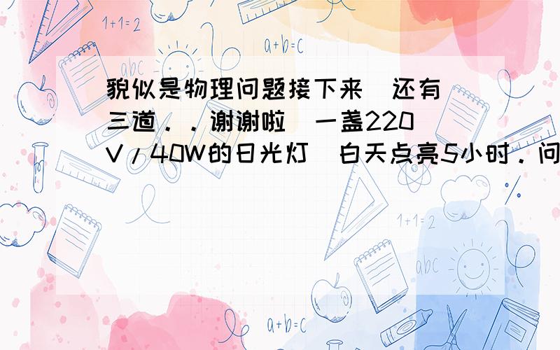 貌似是物理问题接下来  还有三道。。谢谢啦  一盏220V/40W的日光灯  白天点亮5小时。问每月（按30天计算，消耗多少度电？若每度电费为0.45元 问每天需付电费多少元。。最好有几部过程 谢