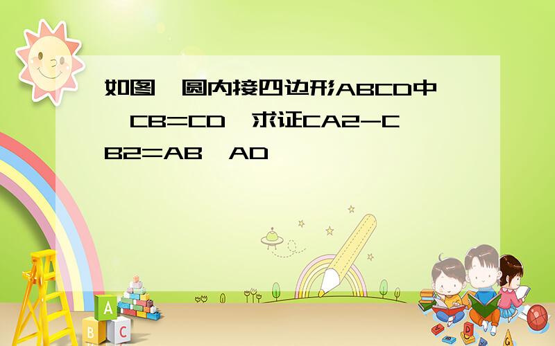 如图,圆内接四边形ABCD中,CB=CD,求证CA2-CB2=AB*AD