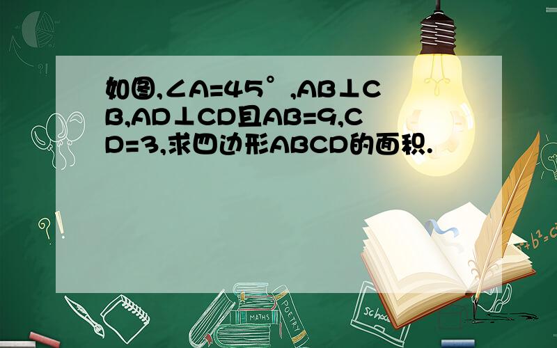 如图,∠A=45°,AB⊥CB,AD⊥CD且AB=9,CD=3,求四边形ABCD的面积.