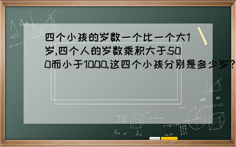 四个小孩的岁数一个比一个大1岁,四个人的岁数乘积大于500而小于1000,这四个小孩分别是多少岁?