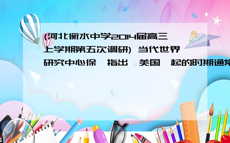 (河北衡水中学2014届高三上学期第五次调研) 当代世界研究中心徐斌指出,美国崛起的时期通常是指19世纪末前后约100年的时间.充分运用西欧工业革命的成果、善于利用国际矛盾、拥有独特的