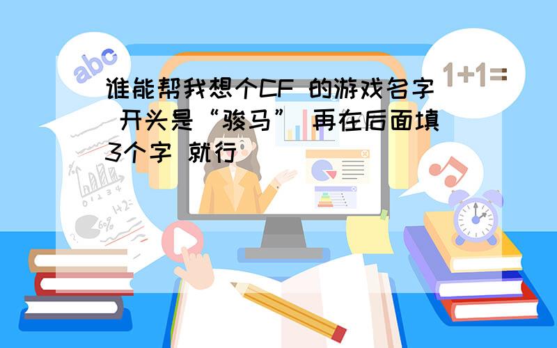 谁能帮我想个CF 的游戏名字 开头是“骏马” 再在后面填3个字 就行