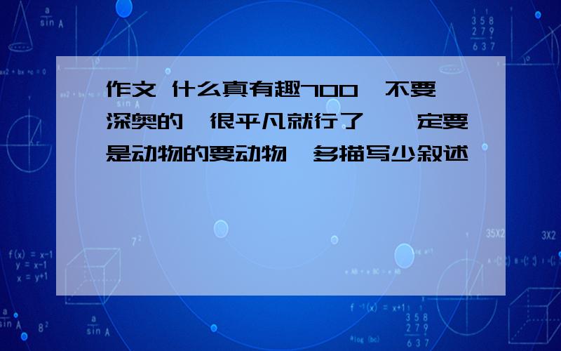 作文 什么真有趣700,不要深奥的,很平凡就行了,一定要是动物的要动物,多描写少叙述