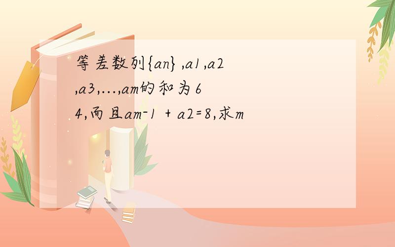 等差数列{an},a1,a2,a3,...,am的和为64,而且am-1 + a2=8,求m