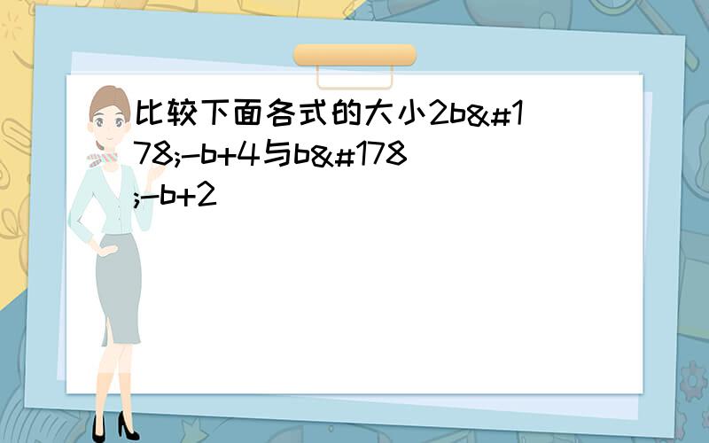 比较下面各式的大小2b²-b+4与b²-b+2