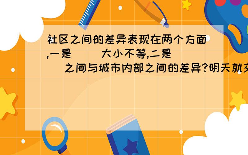 社区之间的差异表现在两个方面,一是（ ）大小不等,二是（ ）之间与城市内部之间的差异?明天就交作业了!