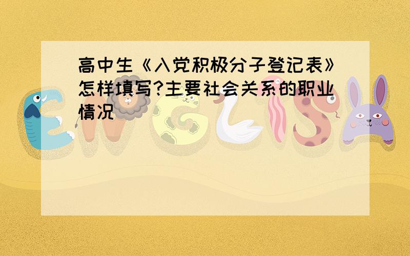 高中生《入党积极分子登记表》怎样填写?主要社会关系的职业情况