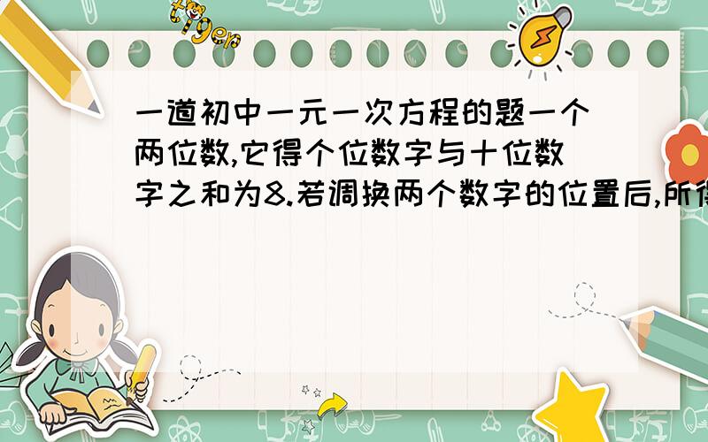 一道初中一元一次方程的题一个两位数,它得个位数字与十位数字之和为8.若调换两个数字的位置后,所得的两位数比原数大54,求原数.