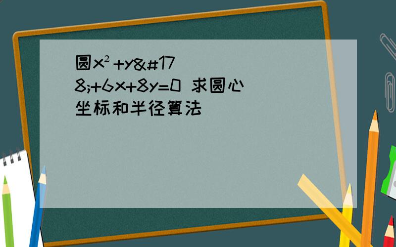 圆x²+y²+6x+8y=0 求圆心坐标和半径算法