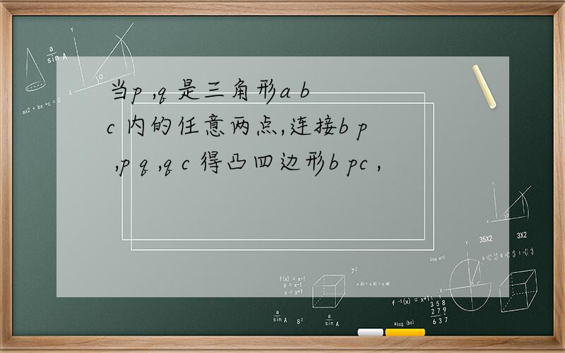 当p ,q 是三角形a b c 内的任意两点,连接b p ,p q ,q c 得凸四边形b pc ,