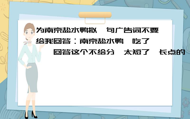 为南京盐水鸭拟一句广告词不要给我回答：南京盐水鸭,吃了嘎嘎嘎回答这个不给分,太短了,长点的