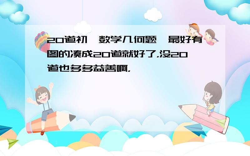 20道初一数学几何题,最好有图的凑成20道就好了，没20道也多多益善啊，