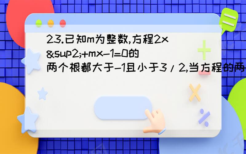 23.已知m为整数,方程2x²+mx-1=0的两个根都大于-1且小于3/2,当方程的两个根均为有理数时,求m的值