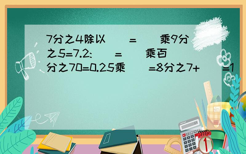 7分之4除以()=()乘9分之5=7.2:()=()乘百分之70=0.25乘()=8分之7+()=1