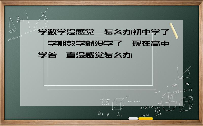 学数学没感觉,怎么办初中学了一学期数学就没学了,现在高中学着一直没感觉怎么办