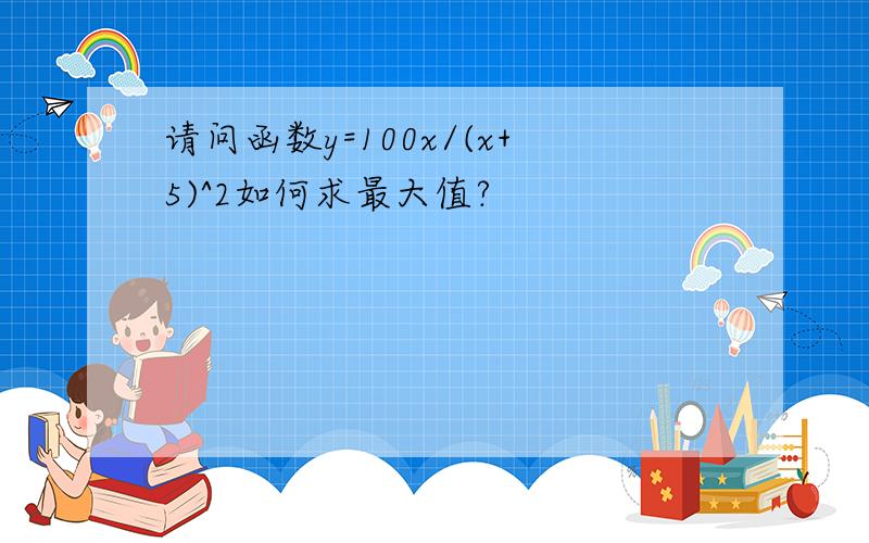 请问函数y=100x/(x+5)^2如何求最大值?