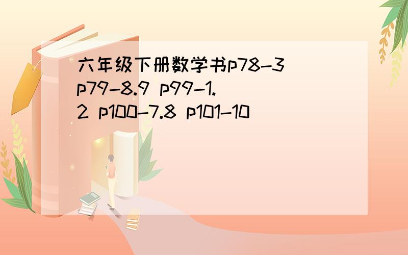 六年级下册数学书p78-3 p79-8.9 p99-1.2 p100-7.8 p101-10