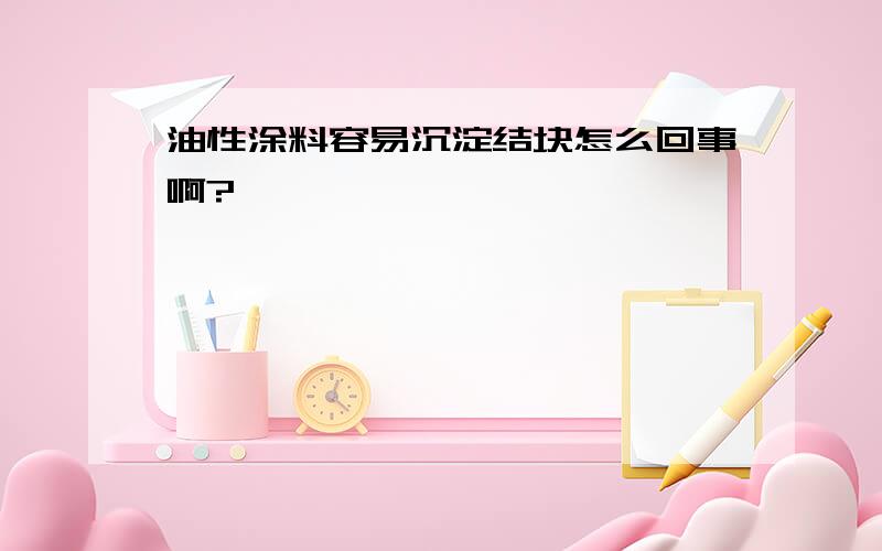 油性涂料容易沉淀结块怎么回事啊?