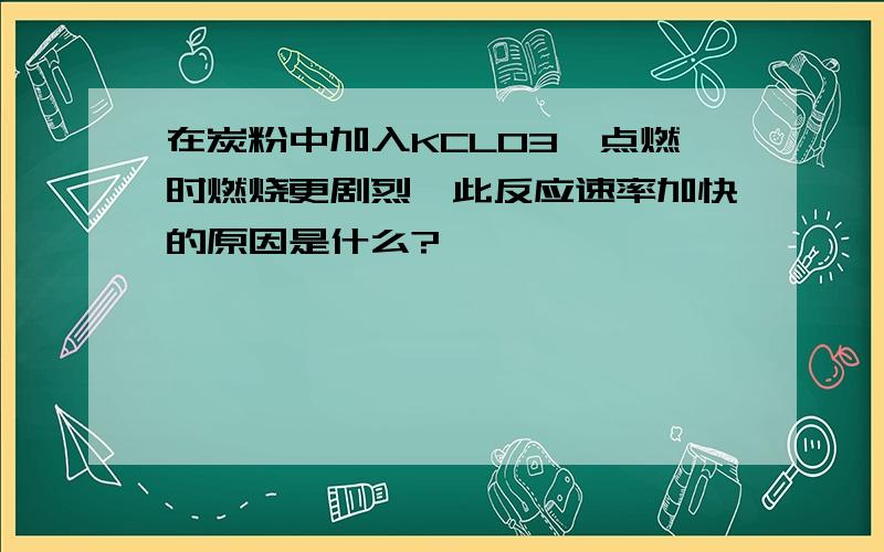 在炭粉中加入KCLO3,点燃时燃烧更剧烈,此反应速率加快的原因是什么?