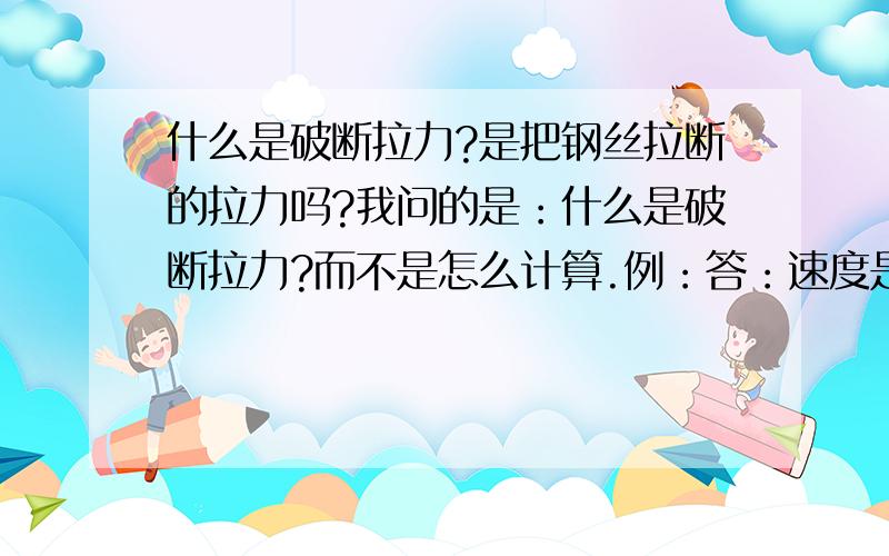 什么是破断拉力?是把钢丝拉断的拉力吗?我问的是：什么是破断拉力?而不是怎么计算.例：答：速度是表示物体运动的快慢程度.而不是：速度等于位移和发生此位移所用时间的比值.v=s/Δt