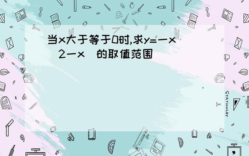 当x大于等于0时,求y=一x(2一x)的取值范围