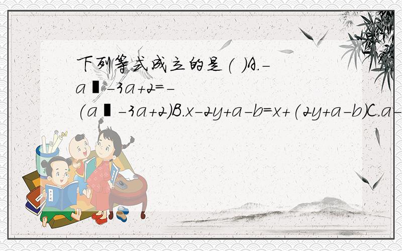 下列等式成立的是( )A．－a²－3a＋2＝－(a²－3a＋2)B．x－2y＋a－b＝x＋(2y＋a－b)C．a－2b＋3c－4d＝(a－2b)－(3c＋4d)D．x－(a＋b－m)＝(x－a)－(b－m)