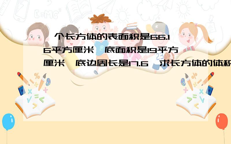 一个长方体的表面积是66.16平方厘米,底面积是19平方厘米,底边周长是17.6,求长方体的体积?我另加积分.如果乘除号（符号）各位键盘上打不出,可以复制：×÷＋－＝