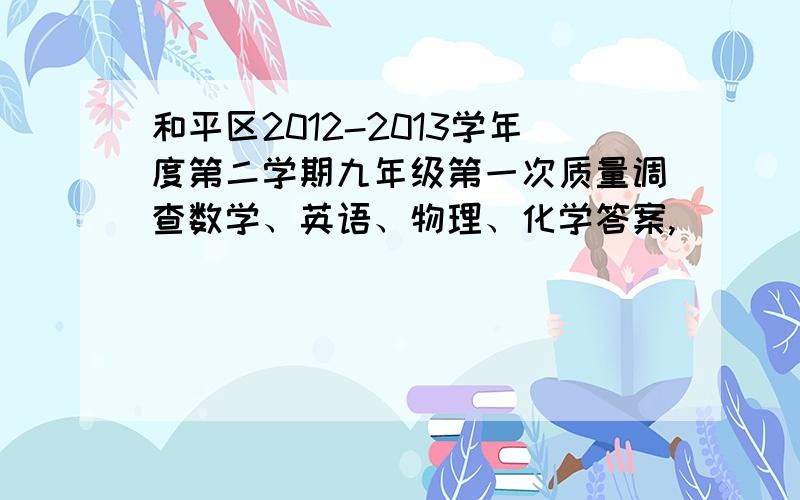 和平区2012-2013学年度第二学期九年级第一次质量调查数学、英语、物理、化学答案,