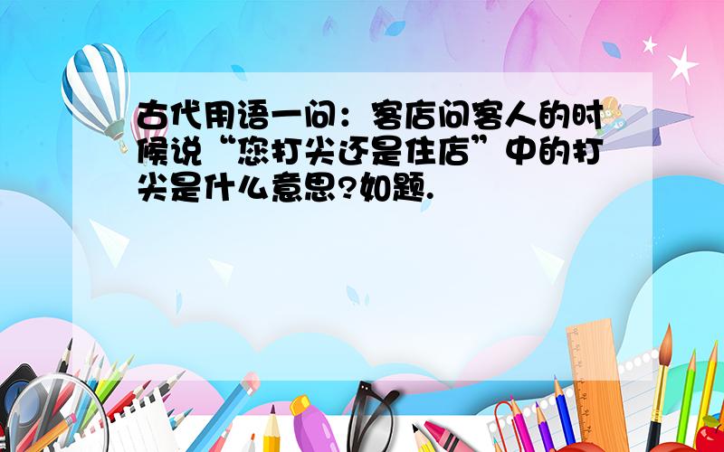 古代用语一问：客店问客人的时候说“您打尖还是住店”中的打尖是什么意思?如题.