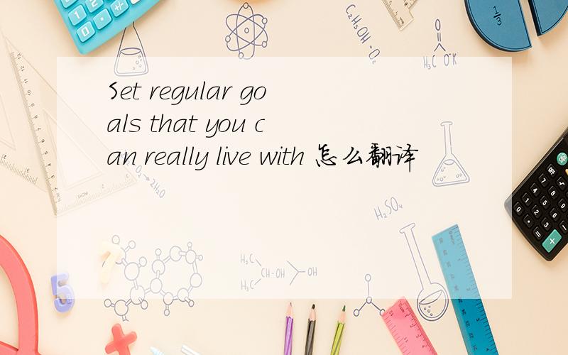 Set regular goals that you can really live with 怎么翻译