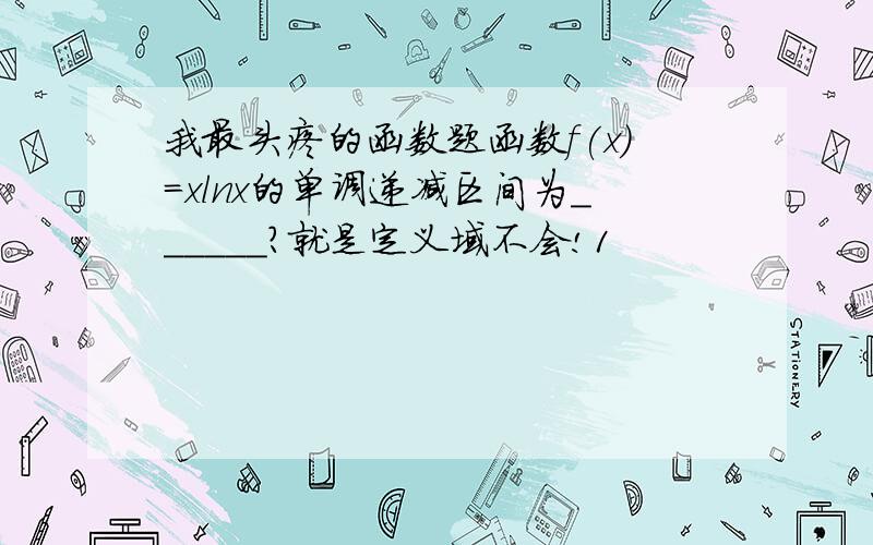 我最头疼的函数题函数f(x)=xlnx的单调递减区间为______?就是定义域不会!1