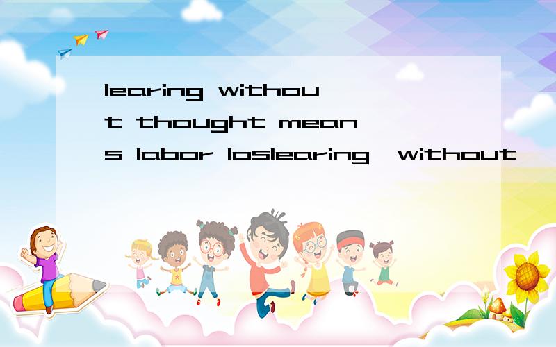 learing without thought means labor loslearing  without    thought   means   labor   lost；thought  without   learning  is  perious      的中文意思是什么?