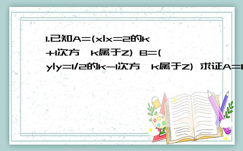 1.已知A=(x|x=2的k+1次方,k属于Z) B=(y|y=1/2的k-1次方,k属于Z) 求证A=B.( )代表集合符号