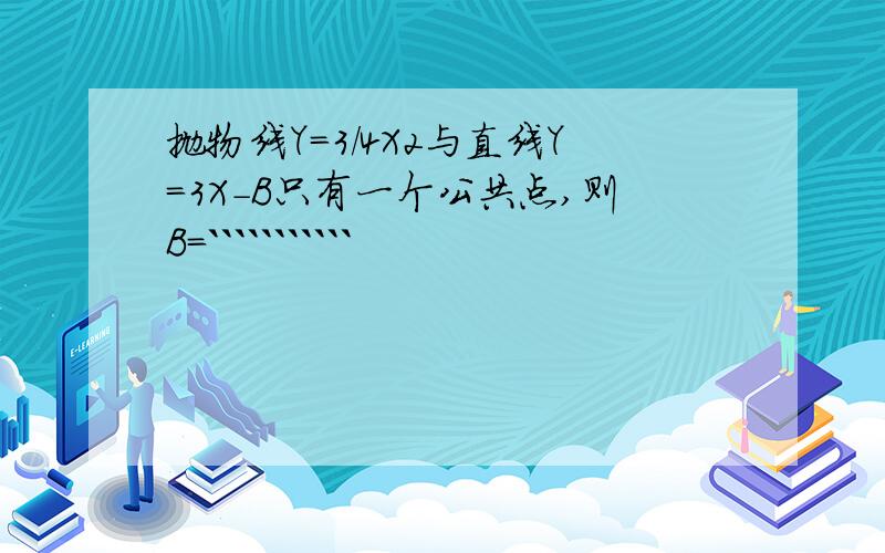 抛物线Y=3/4X2与直线Y=3X-B只有一个公共点,则B=```````````