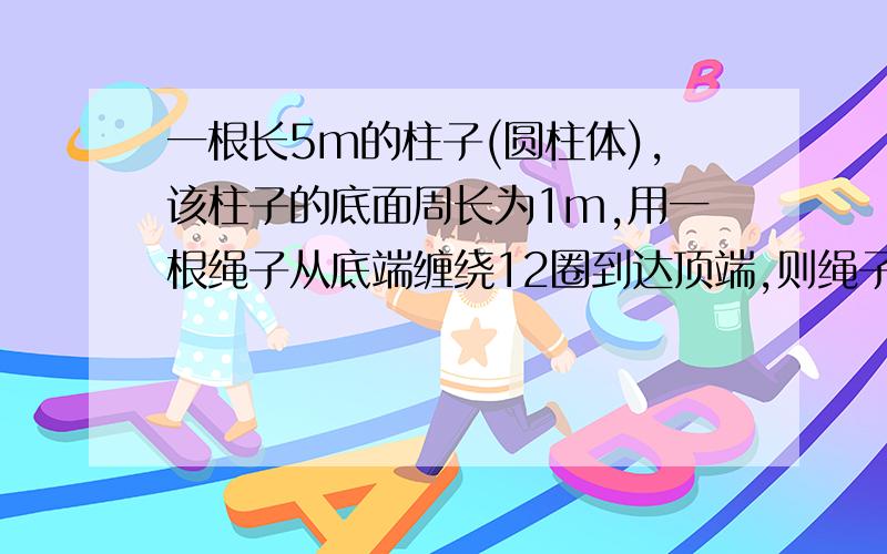 一根长5m的柱子(圆柱体),该柱子的底面周长为1m,用一根绳子从底端缠绕12圈到达顶端,则绳子至少需要多少米